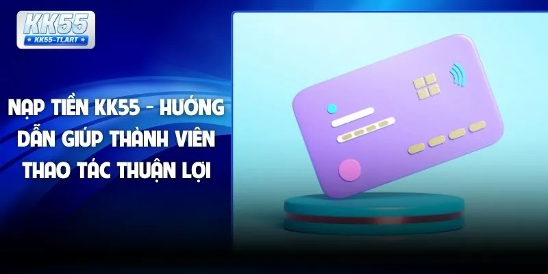 Nạp Tiền KK55 - Hướng Dẫn Giúp Thành Viên Thao Tác Thuận Lợi